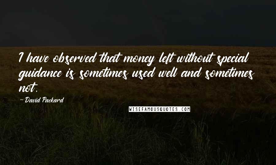 David Packard Quotes: I have observed that money left without special guidance is sometimes used well and sometimes not.