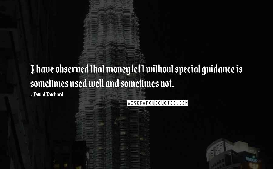 David Packard Quotes: I have observed that money left without special guidance is sometimes used well and sometimes not.