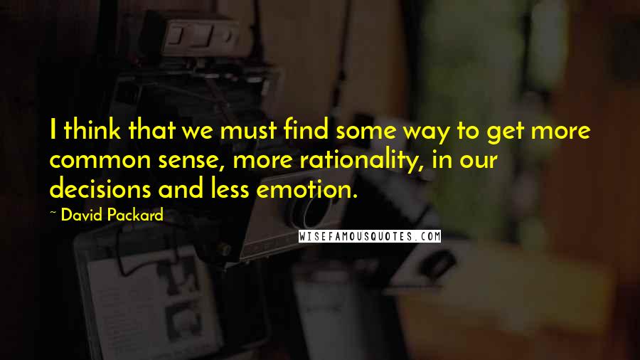 David Packard Quotes: I think that we must find some way to get more common sense, more rationality, in our decisions and less emotion.