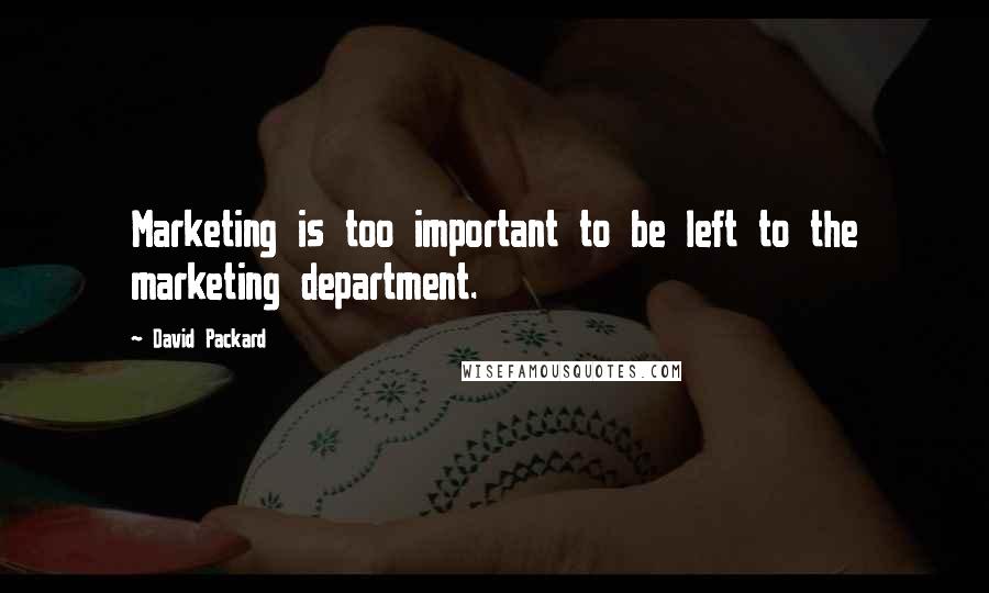 David Packard Quotes: Marketing is too important to be left to the marketing department.