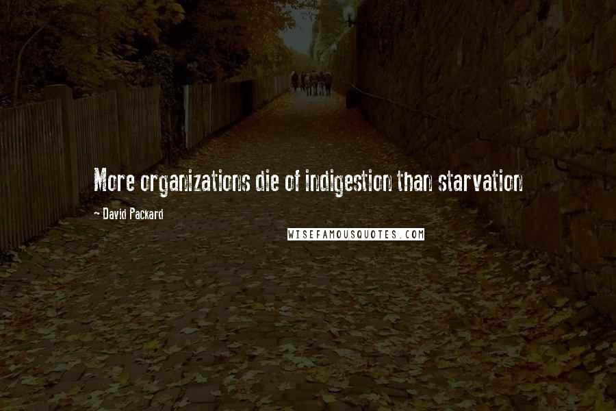 David Packard Quotes: More organizations die of indigestion than starvation