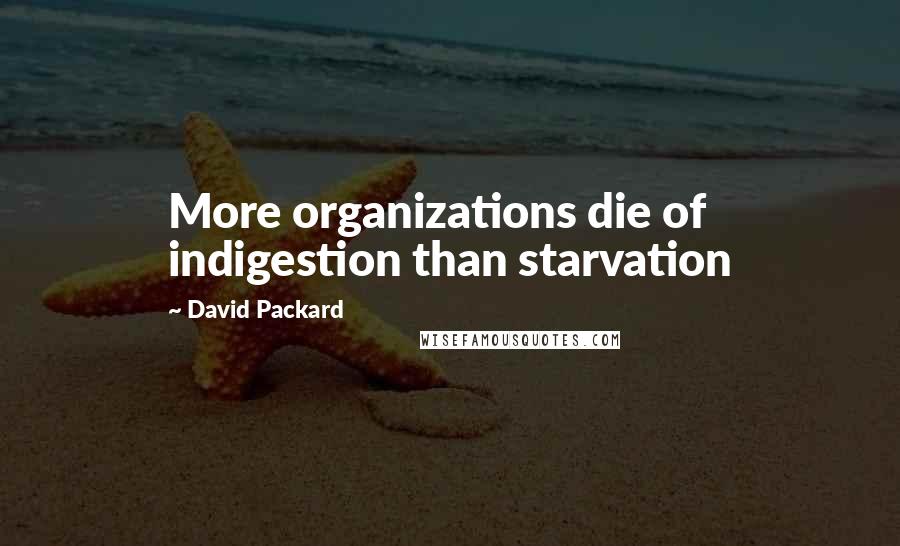 David Packard Quotes: More organizations die of indigestion than starvation