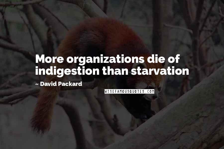 David Packard Quotes: More organizations die of indigestion than starvation