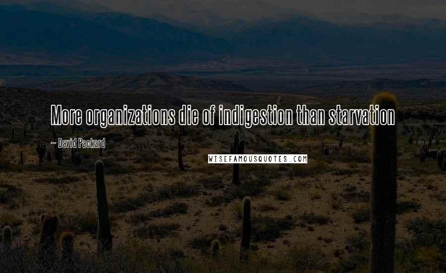 David Packard Quotes: More organizations die of indigestion than starvation