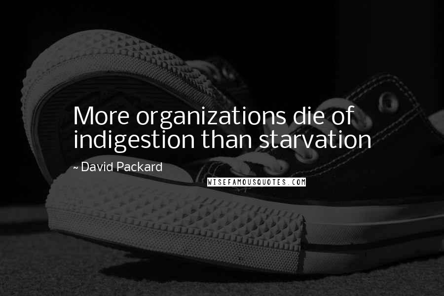 David Packard Quotes: More organizations die of indigestion than starvation