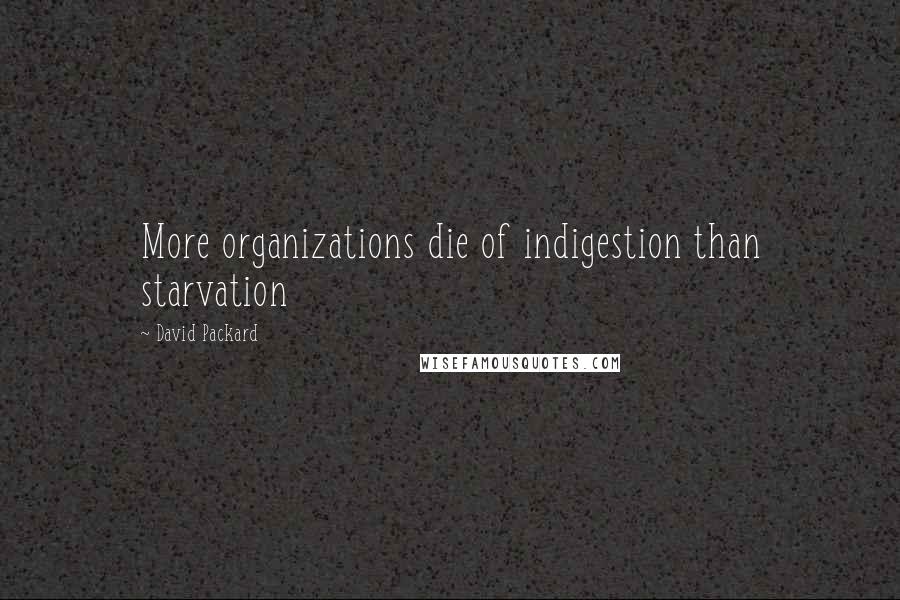 David Packard Quotes: More organizations die of indigestion than starvation