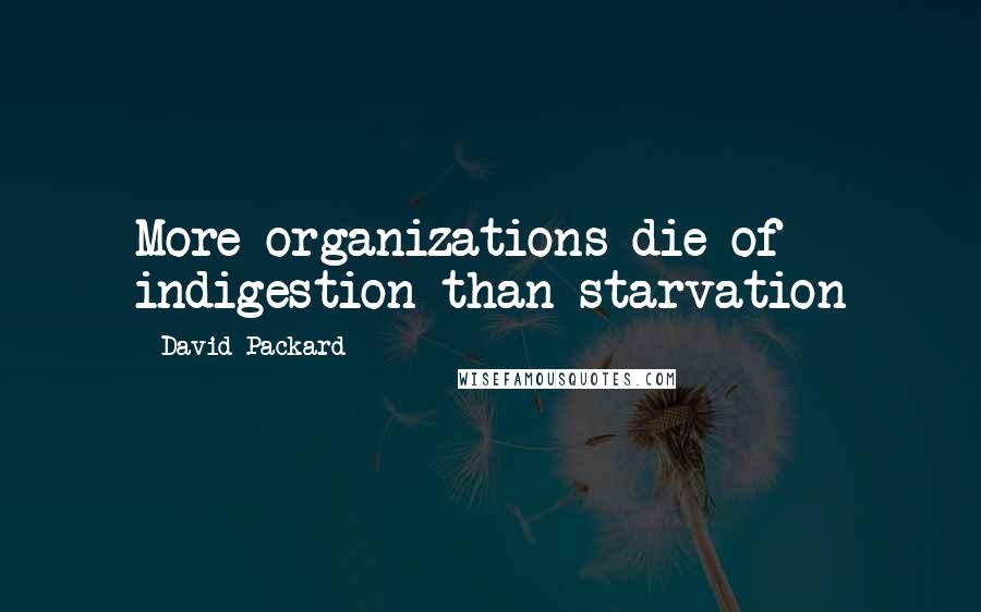 David Packard Quotes: More organizations die of indigestion than starvation