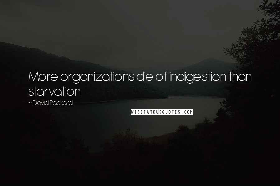 David Packard Quotes: More organizations die of indigestion than starvation