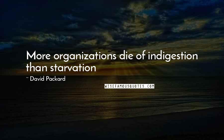 David Packard Quotes: More organizations die of indigestion than starvation