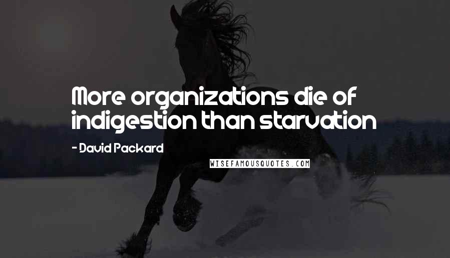 David Packard Quotes: More organizations die of indigestion than starvation