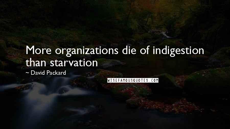 David Packard Quotes: More organizations die of indigestion than starvation