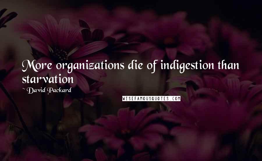 David Packard Quotes: More organizations die of indigestion than starvation