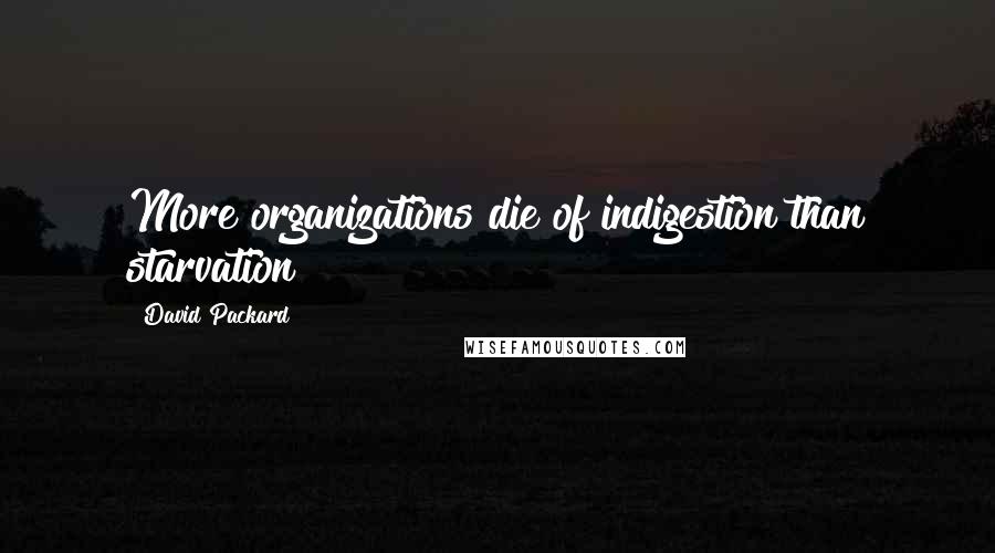 David Packard Quotes: More organizations die of indigestion than starvation