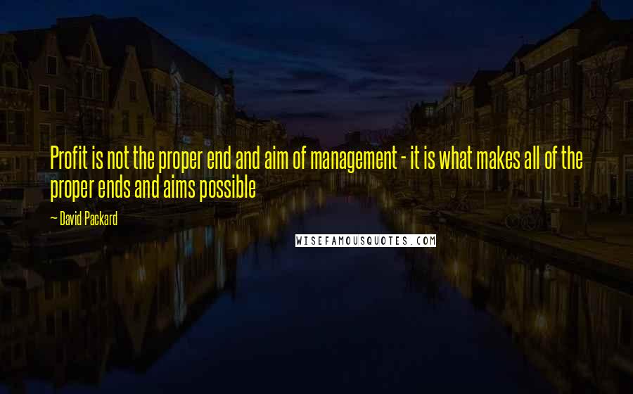 David Packard Quotes: Profit is not the proper end and aim of management - it is what makes all of the proper ends and aims possible
