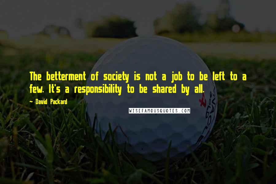 David Packard Quotes: The betterment of society is not a job to be left to a few. It's a responsibility to be shared by all.