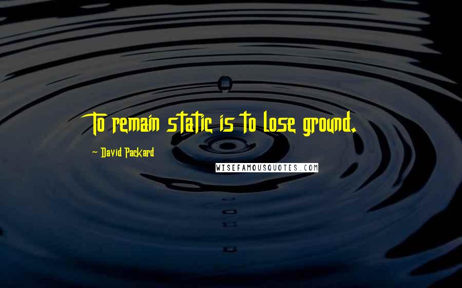 David Packard Quotes: To remain static is to lose ground.