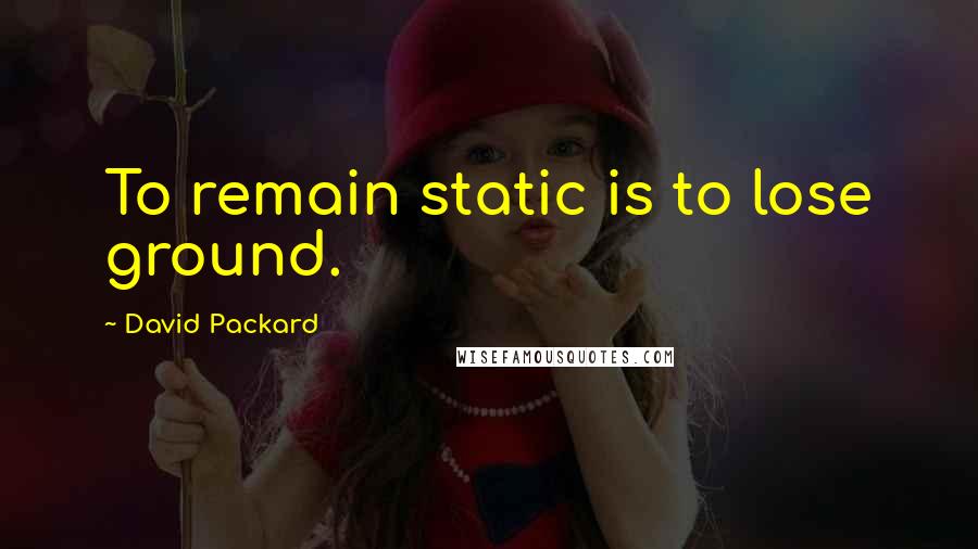 David Packard Quotes: To remain static is to lose ground.