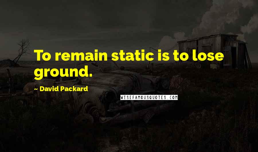 David Packard Quotes: To remain static is to lose ground.