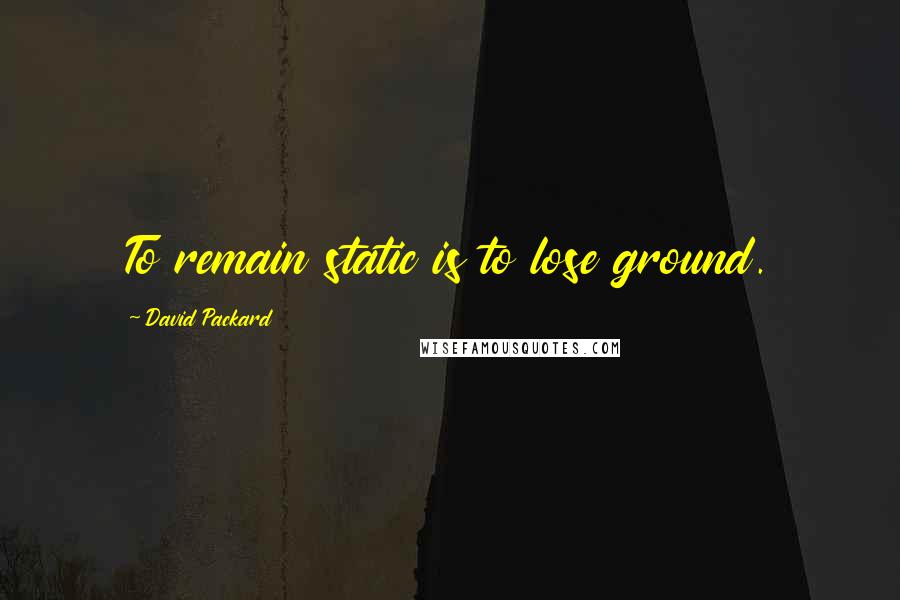 David Packard Quotes: To remain static is to lose ground.