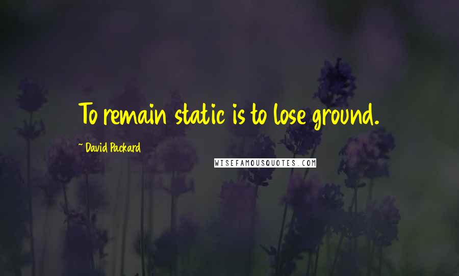 David Packard Quotes: To remain static is to lose ground.