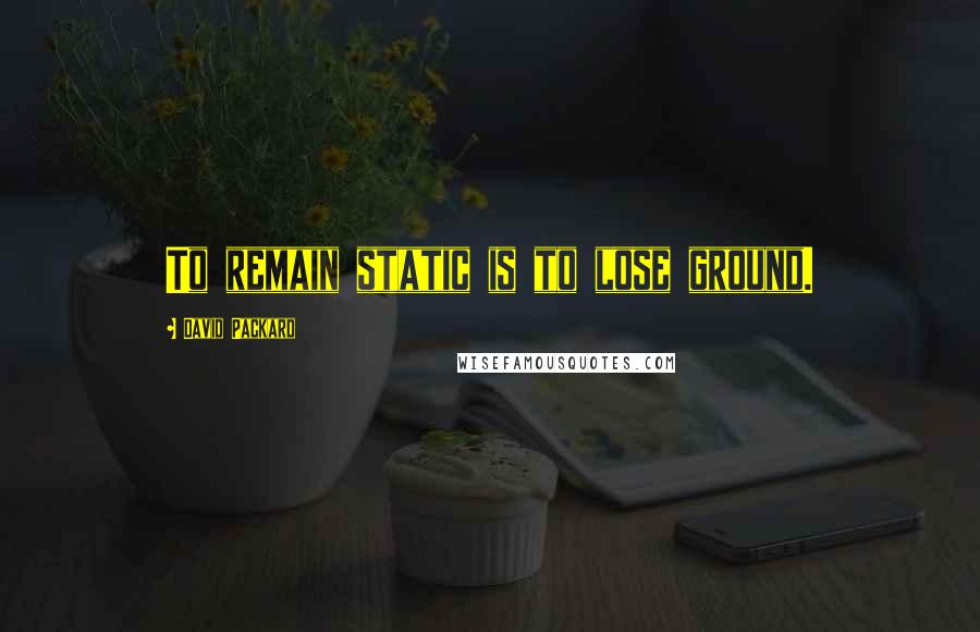 David Packard Quotes: To remain static is to lose ground.