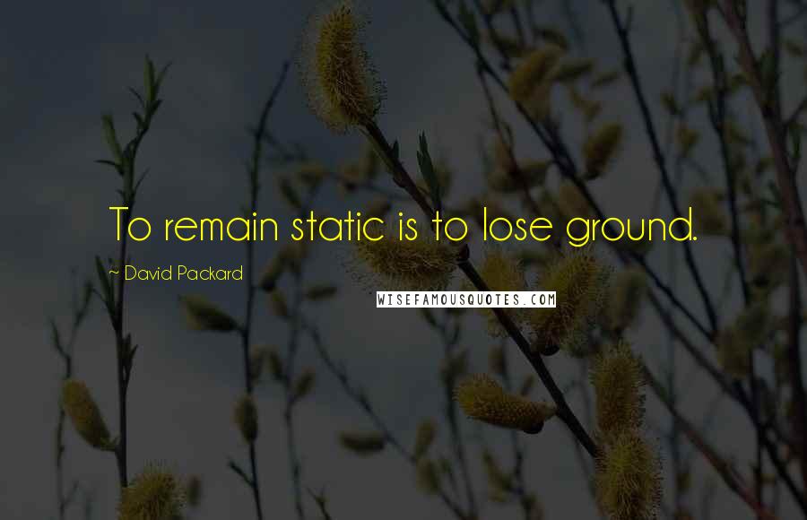 David Packard Quotes: To remain static is to lose ground.