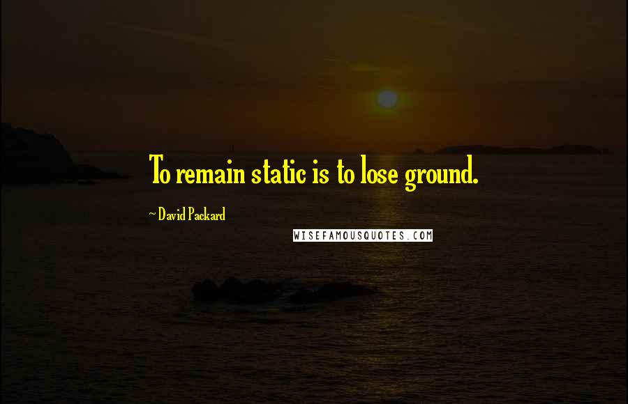 David Packard Quotes: To remain static is to lose ground.