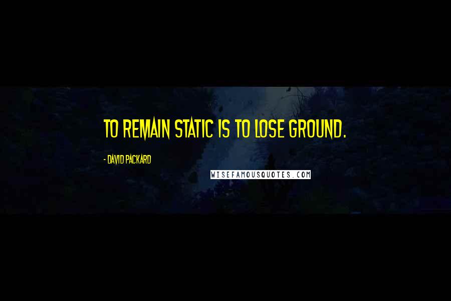 David Packard Quotes: To remain static is to lose ground.