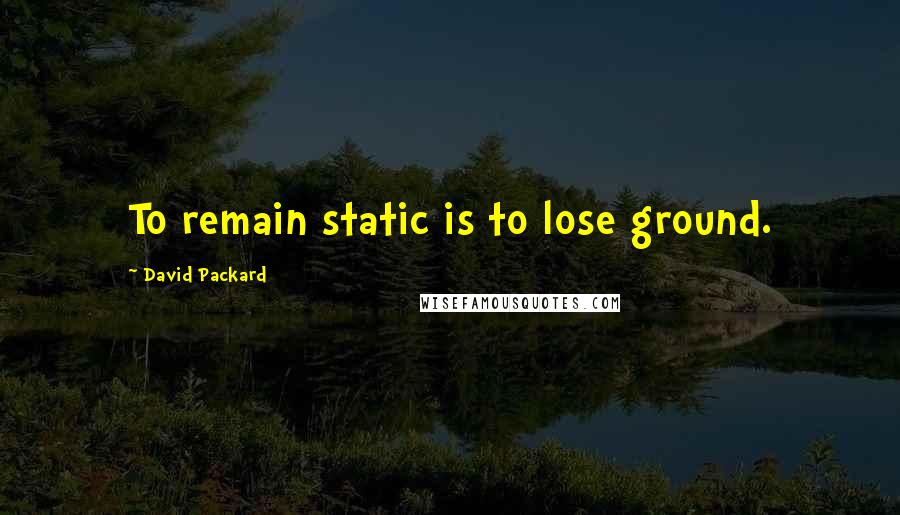 David Packard Quotes: To remain static is to lose ground.