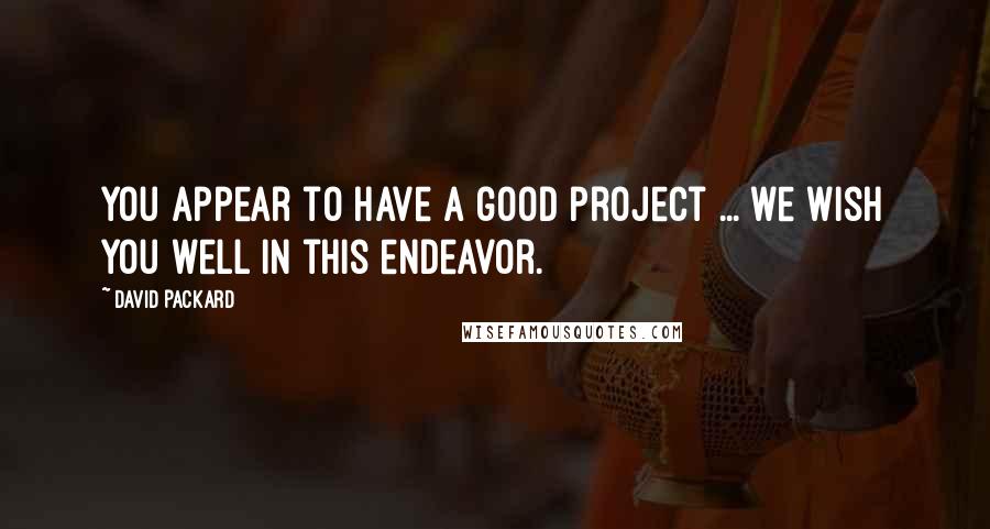 David Packard Quotes: You appear to have a good project ... we wish you well in this endeavor.