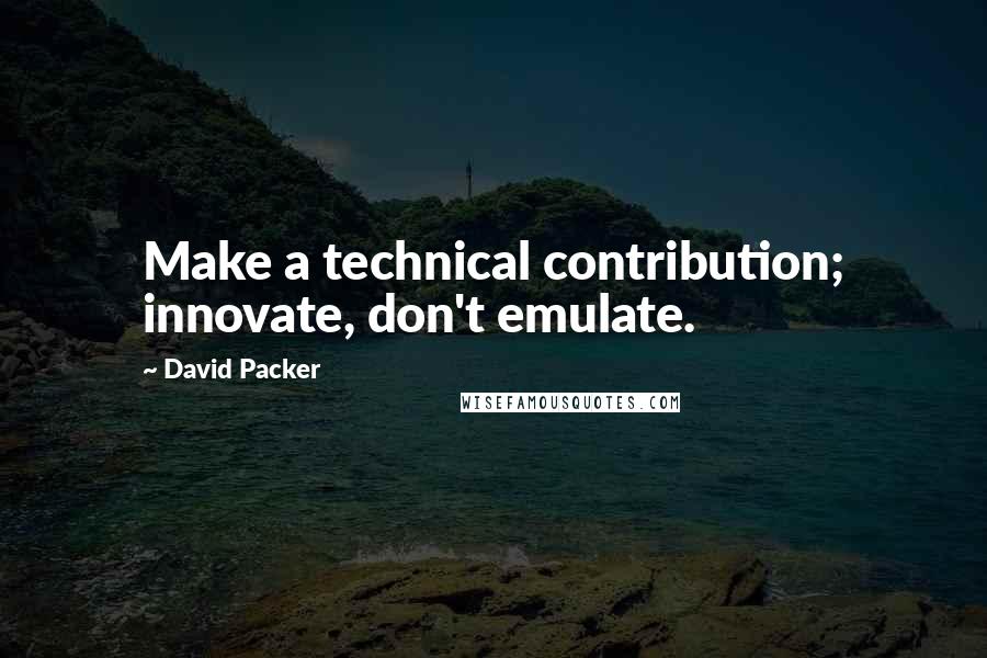 David Packer Quotes: Make a technical contribution; innovate, don't emulate.