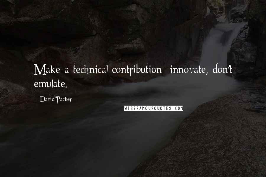 David Packer Quotes: Make a technical contribution; innovate, don't emulate.