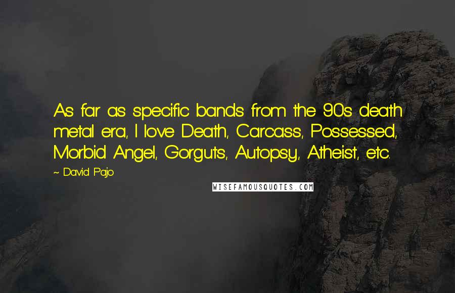 David Pajo Quotes: As far as specific bands from the 90s death metal era, I love Death, Carcass, Possessed, Morbid Angel, Gorguts, Autopsy, Atheist, etc.