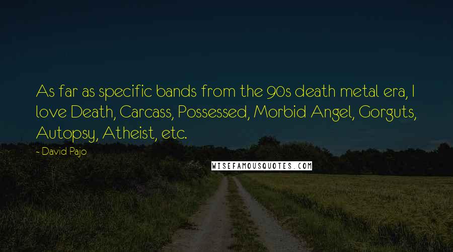 David Pajo Quotes: As far as specific bands from the 90s death metal era, I love Death, Carcass, Possessed, Morbid Angel, Gorguts, Autopsy, Atheist, etc.