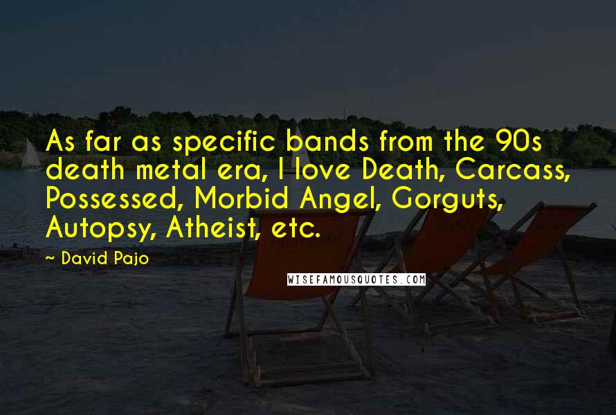 David Pajo Quotes: As far as specific bands from the 90s death metal era, I love Death, Carcass, Possessed, Morbid Angel, Gorguts, Autopsy, Atheist, etc.