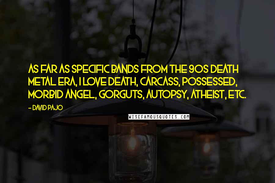 David Pajo Quotes: As far as specific bands from the 90s death metal era, I love Death, Carcass, Possessed, Morbid Angel, Gorguts, Autopsy, Atheist, etc.