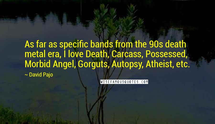 David Pajo Quotes: As far as specific bands from the 90s death metal era, I love Death, Carcass, Possessed, Morbid Angel, Gorguts, Autopsy, Atheist, etc.