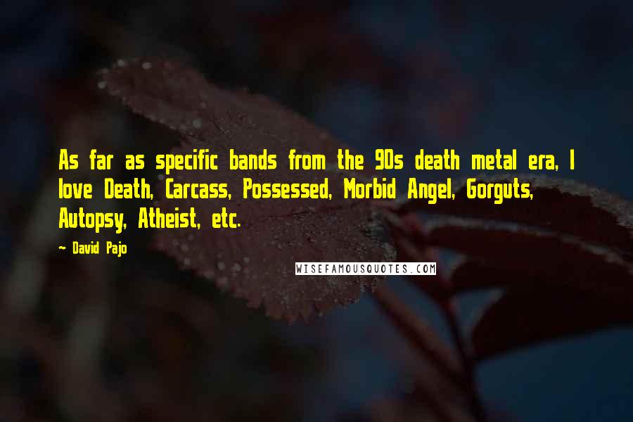 David Pajo Quotes: As far as specific bands from the 90s death metal era, I love Death, Carcass, Possessed, Morbid Angel, Gorguts, Autopsy, Atheist, etc.