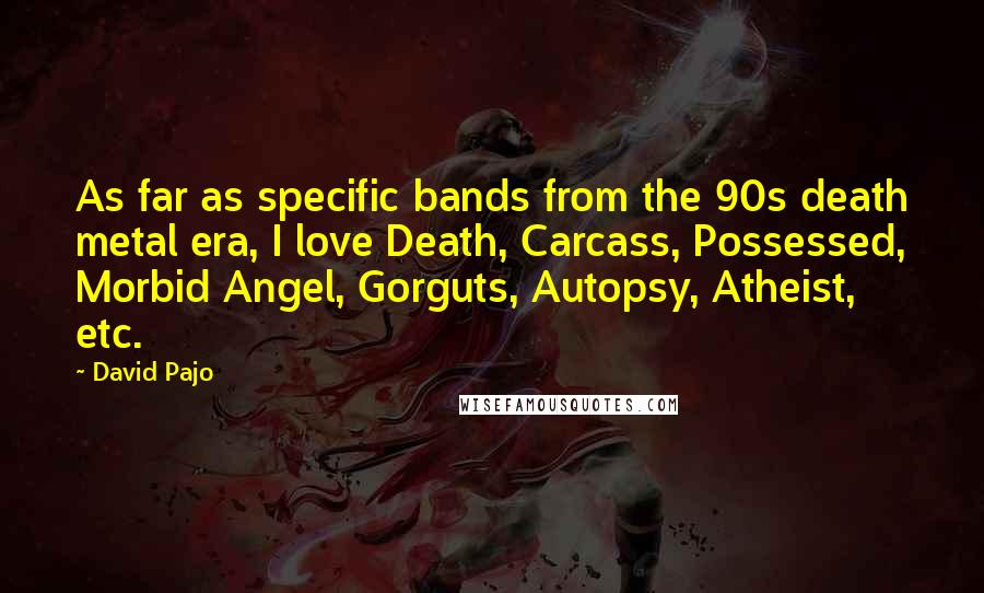 David Pajo Quotes: As far as specific bands from the 90s death metal era, I love Death, Carcass, Possessed, Morbid Angel, Gorguts, Autopsy, Atheist, etc.