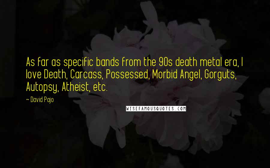 David Pajo Quotes: As far as specific bands from the 90s death metal era, I love Death, Carcass, Possessed, Morbid Angel, Gorguts, Autopsy, Atheist, etc.