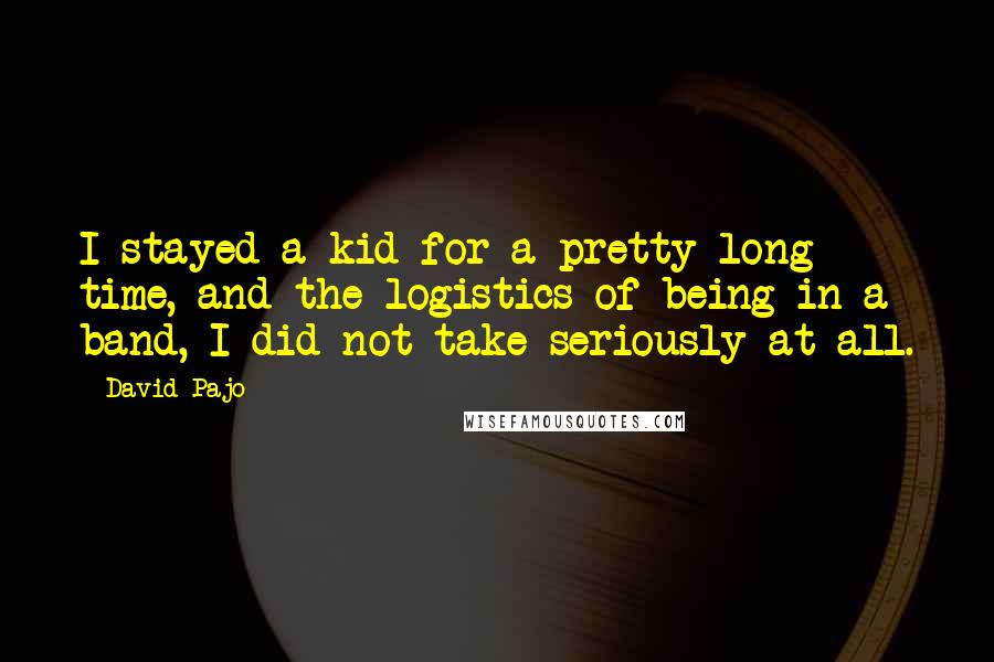 David Pajo Quotes: I stayed a kid for a pretty long time, and the logistics of being in a band, I did not take seriously at all.