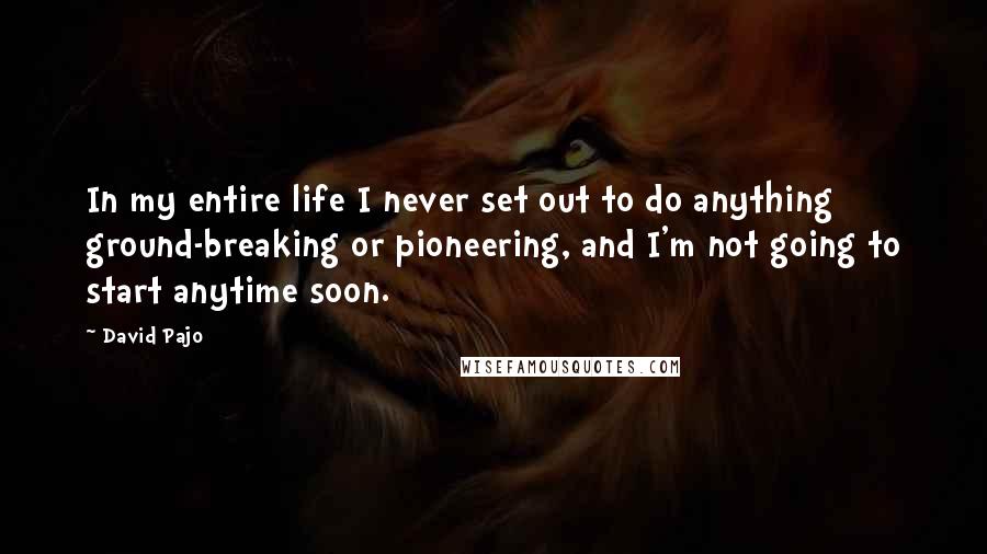 David Pajo Quotes: In my entire life I never set out to do anything ground-breaking or pioneering, and I'm not going to start anytime soon.