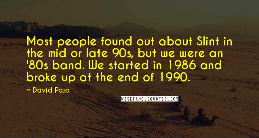 David Pajo Quotes: Most people found out about Slint in the mid or late 90s, but we were an '80s band. We started in 1986 and broke up at the end of 1990.