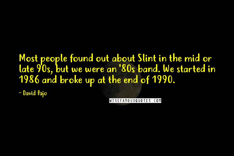 David Pajo Quotes: Most people found out about Slint in the mid or late 90s, but we were an '80s band. We started in 1986 and broke up at the end of 1990.