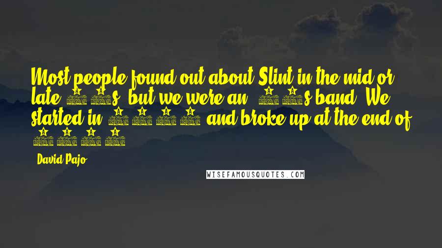 David Pajo Quotes: Most people found out about Slint in the mid or late 90s, but we were an '80s band. We started in 1986 and broke up at the end of 1990.