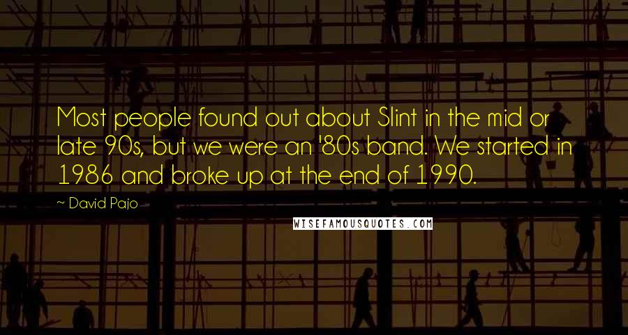David Pajo Quotes: Most people found out about Slint in the mid or late 90s, but we were an '80s band. We started in 1986 and broke up at the end of 1990.