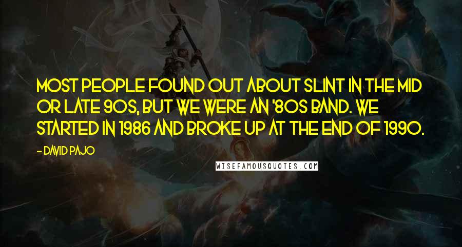 David Pajo Quotes: Most people found out about Slint in the mid or late 90s, but we were an '80s band. We started in 1986 and broke up at the end of 1990.