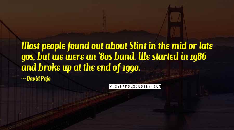 David Pajo Quotes: Most people found out about Slint in the mid or late 90s, but we were an '80s band. We started in 1986 and broke up at the end of 1990.