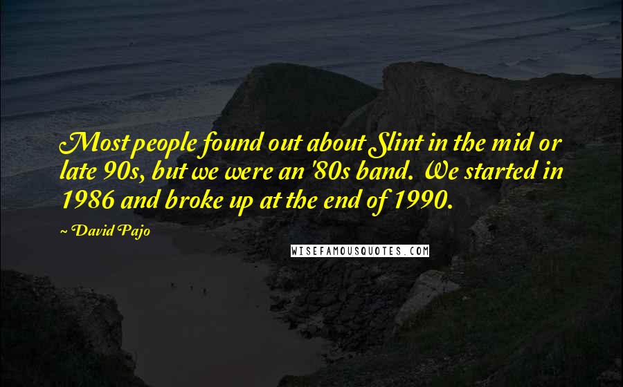 David Pajo Quotes: Most people found out about Slint in the mid or late 90s, but we were an '80s band. We started in 1986 and broke up at the end of 1990.