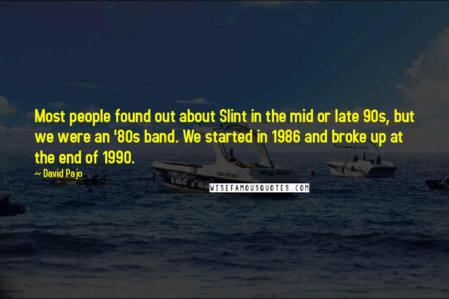 David Pajo Quotes: Most people found out about Slint in the mid or late 90s, but we were an '80s band. We started in 1986 and broke up at the end of 1990.